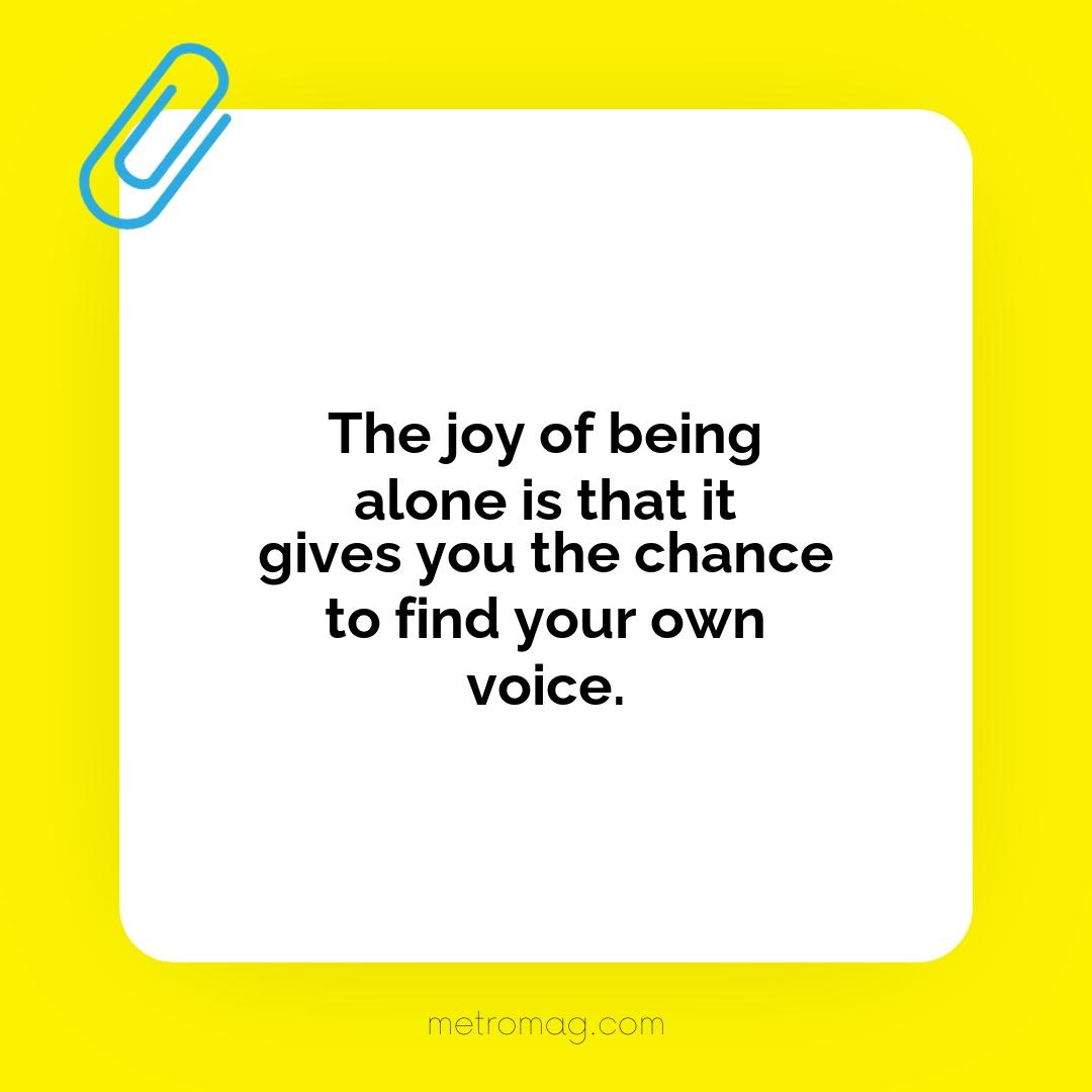 The joy of being alone is that it gives you the chance to find your own voice.