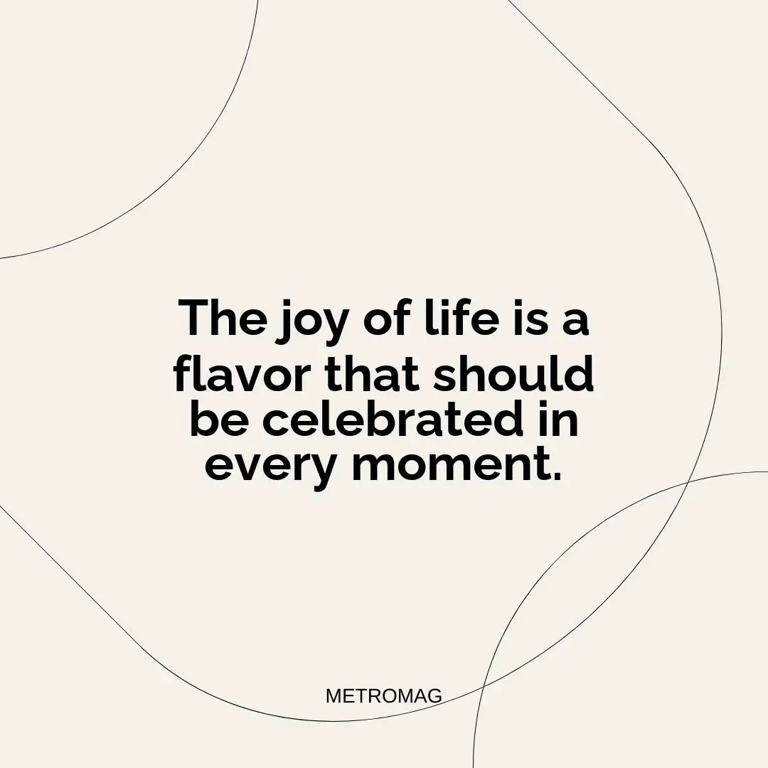 The joy of life is a flavor that should be celebrated in every moment.