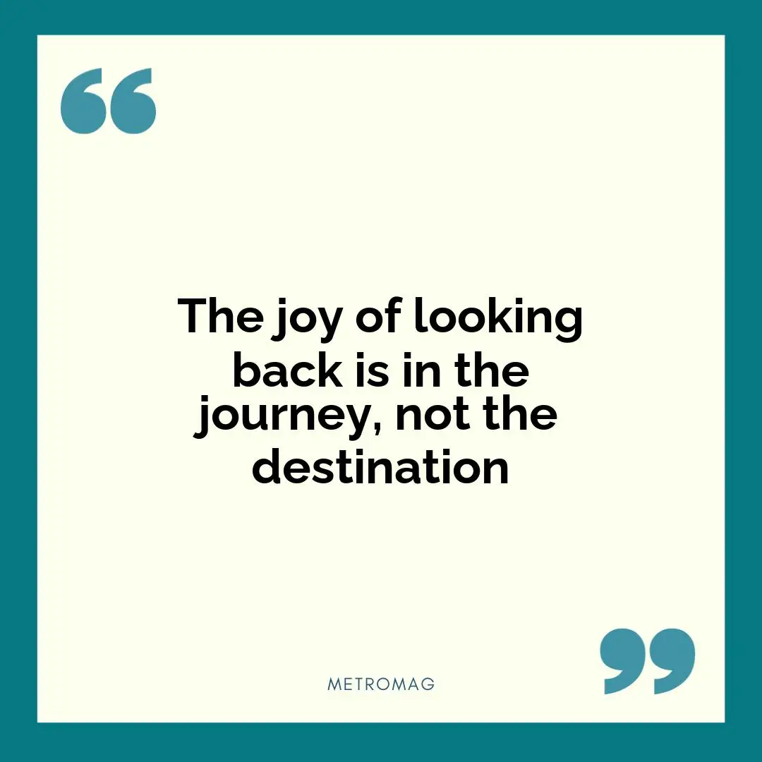 The joy of looking back is in the journey, not the destination
