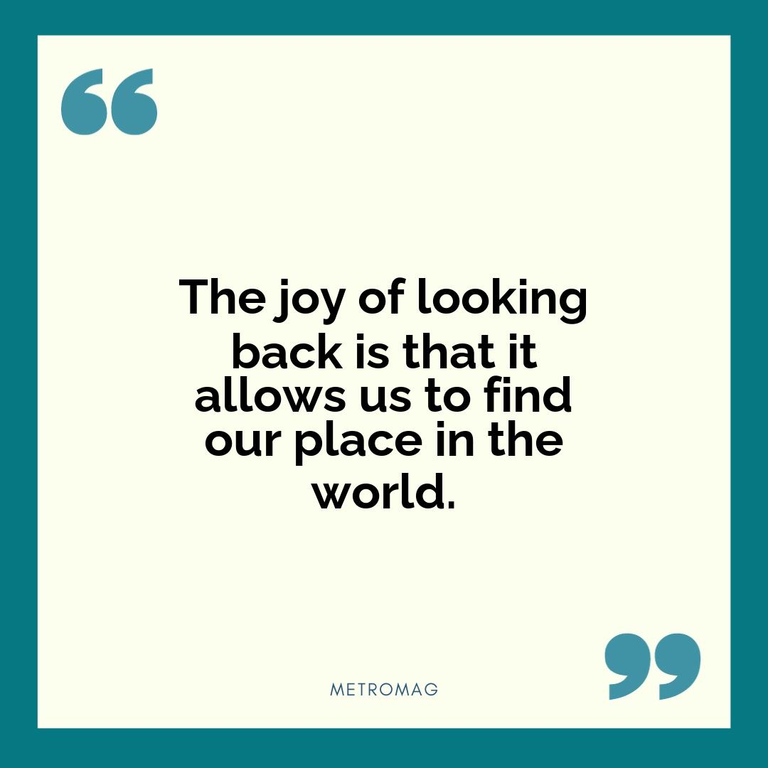 The joy of looking back is that it allows us to find our place in the world.