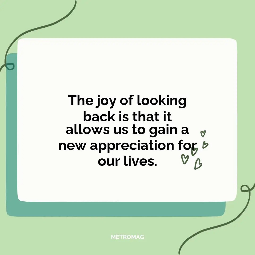 The joy of looking back is that it allows us to gain a new appreciation for our lives.