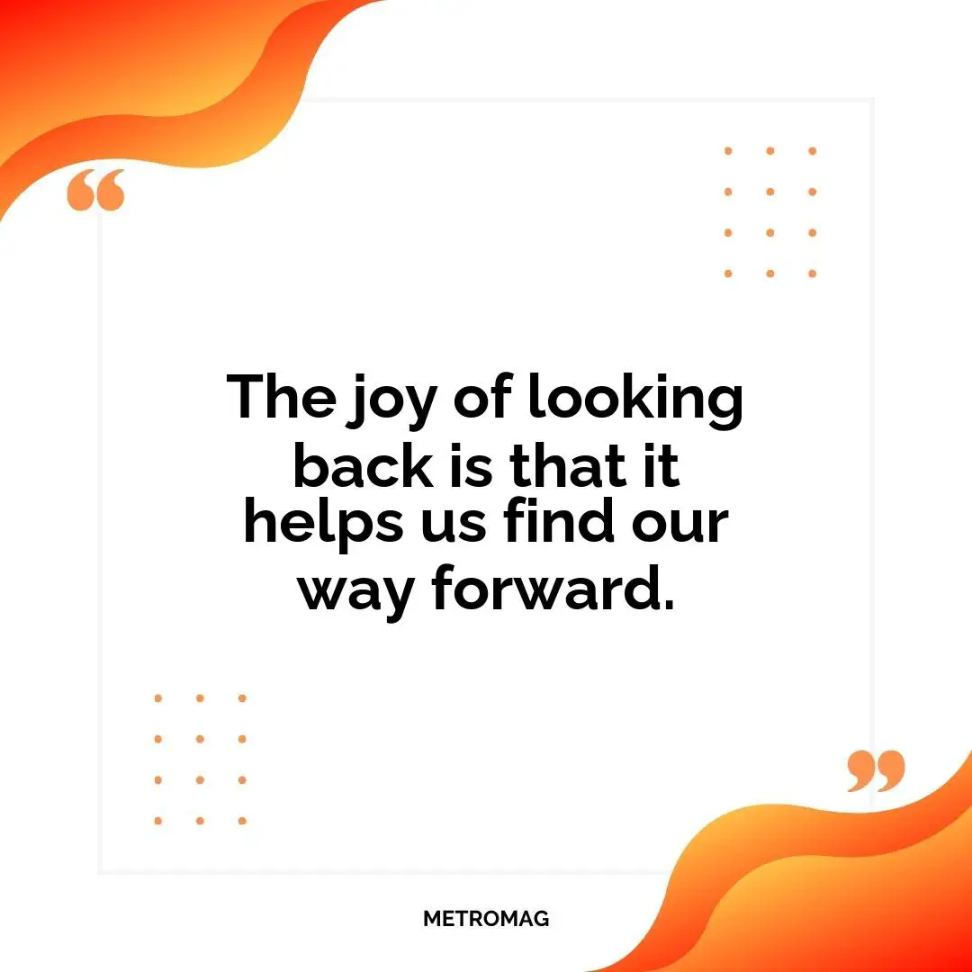 The joy of looking back is that it helps us find our way forward.