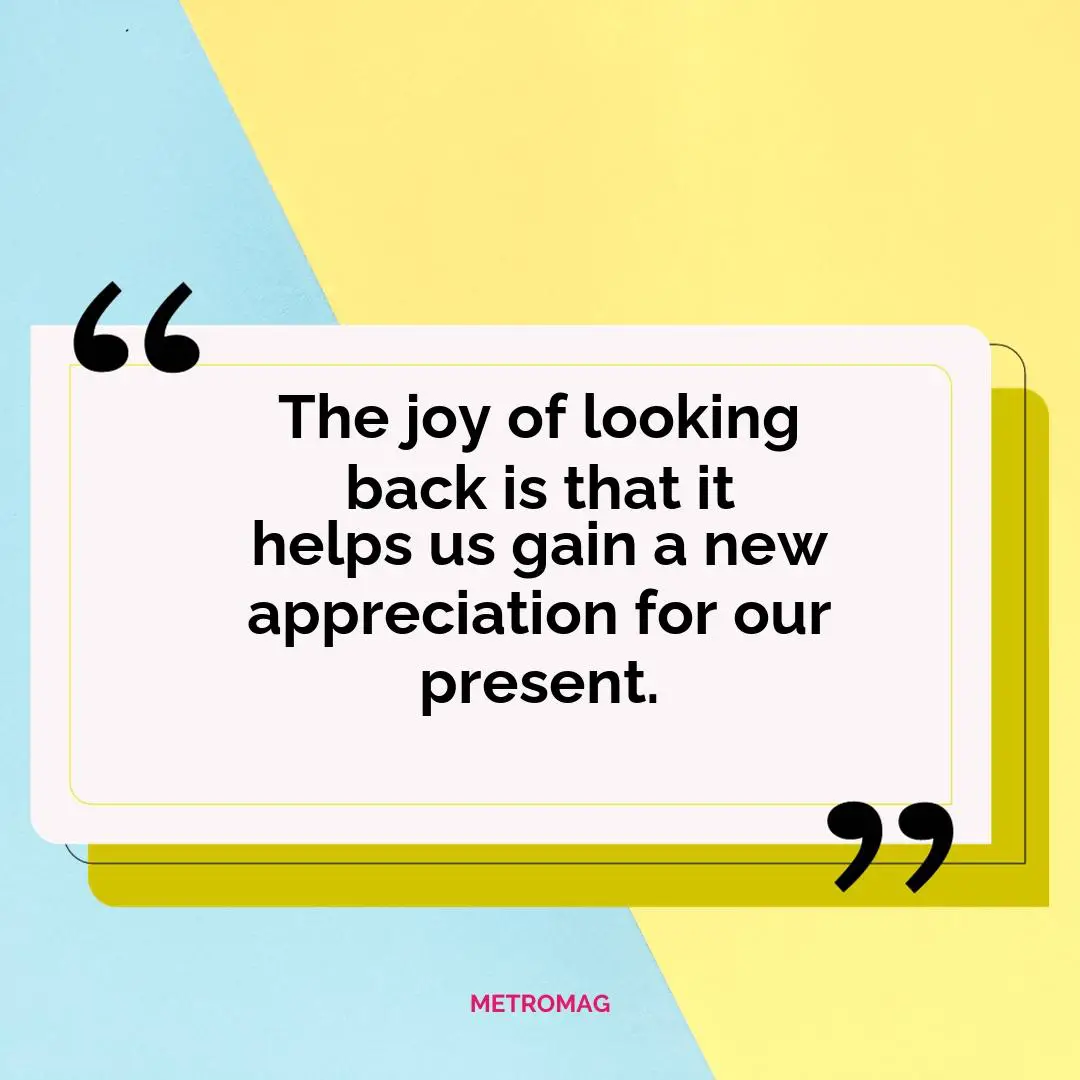 The joy of looking back is that it helps us gain a new appreciation for our present.