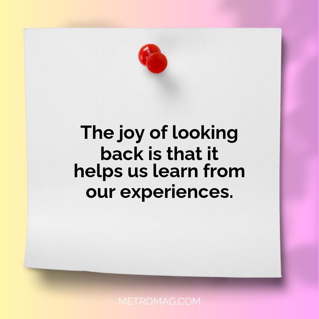 The joy of looking back is that it helps us learn from our experiences.