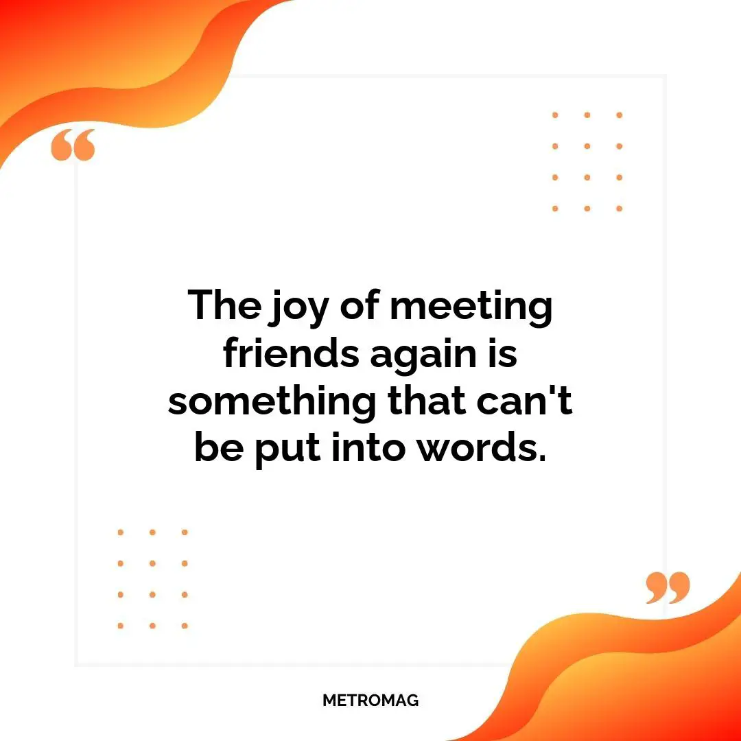 The joy of meeting friends again is something that can't be put into words.