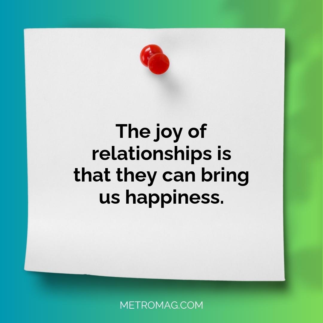 The joy of relationships is that they can bring us happiness.
