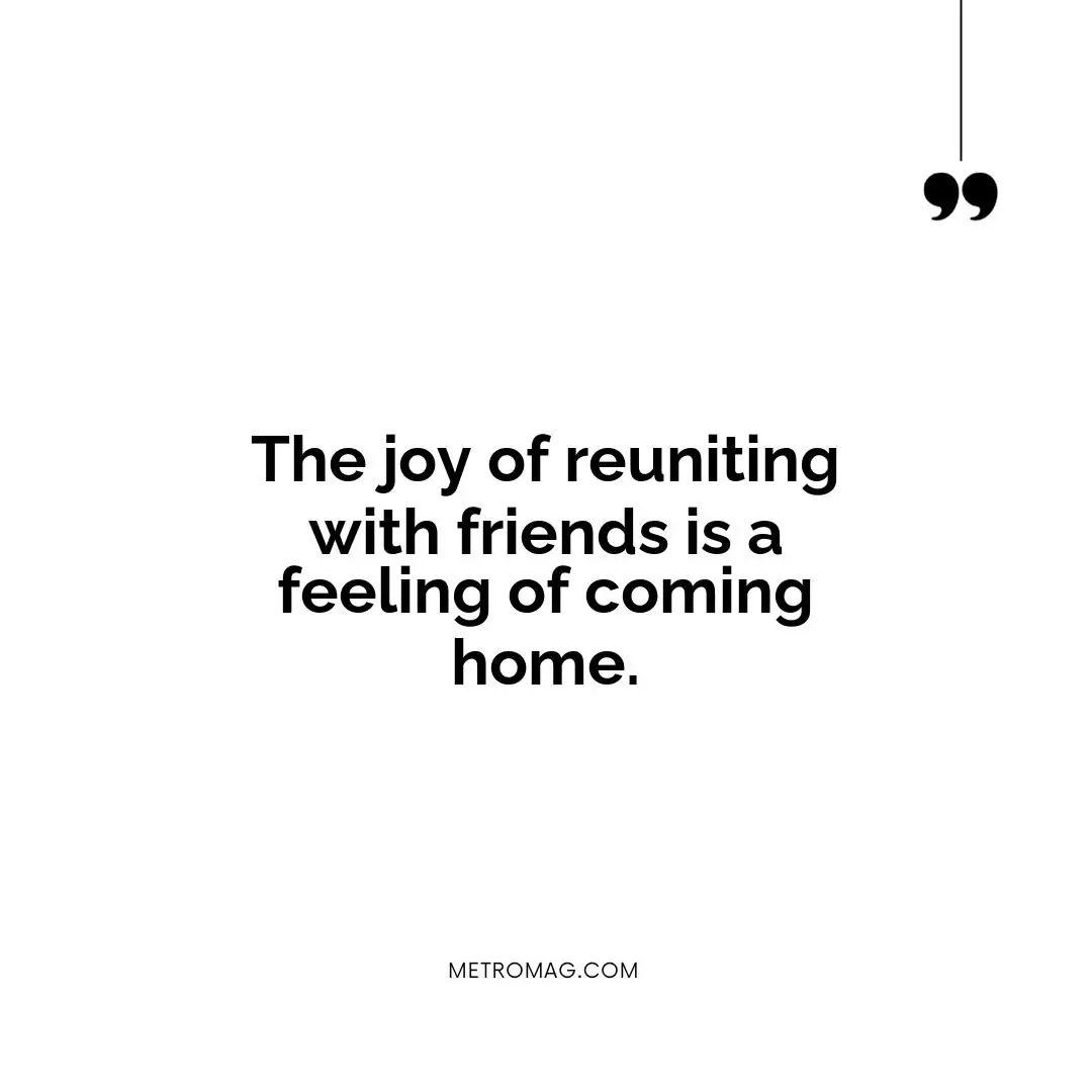 The joy of reuniting with friends is a feeling of coming home.