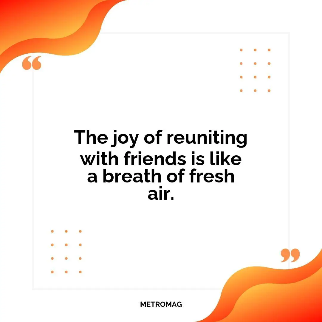 The joy of reuniting with friends is like a breath of fresh air.