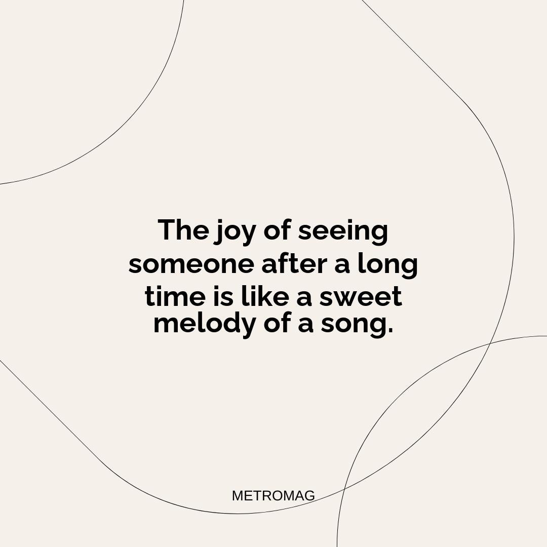 The joy of seeing someone after a long time is like a sweet melody of a song.