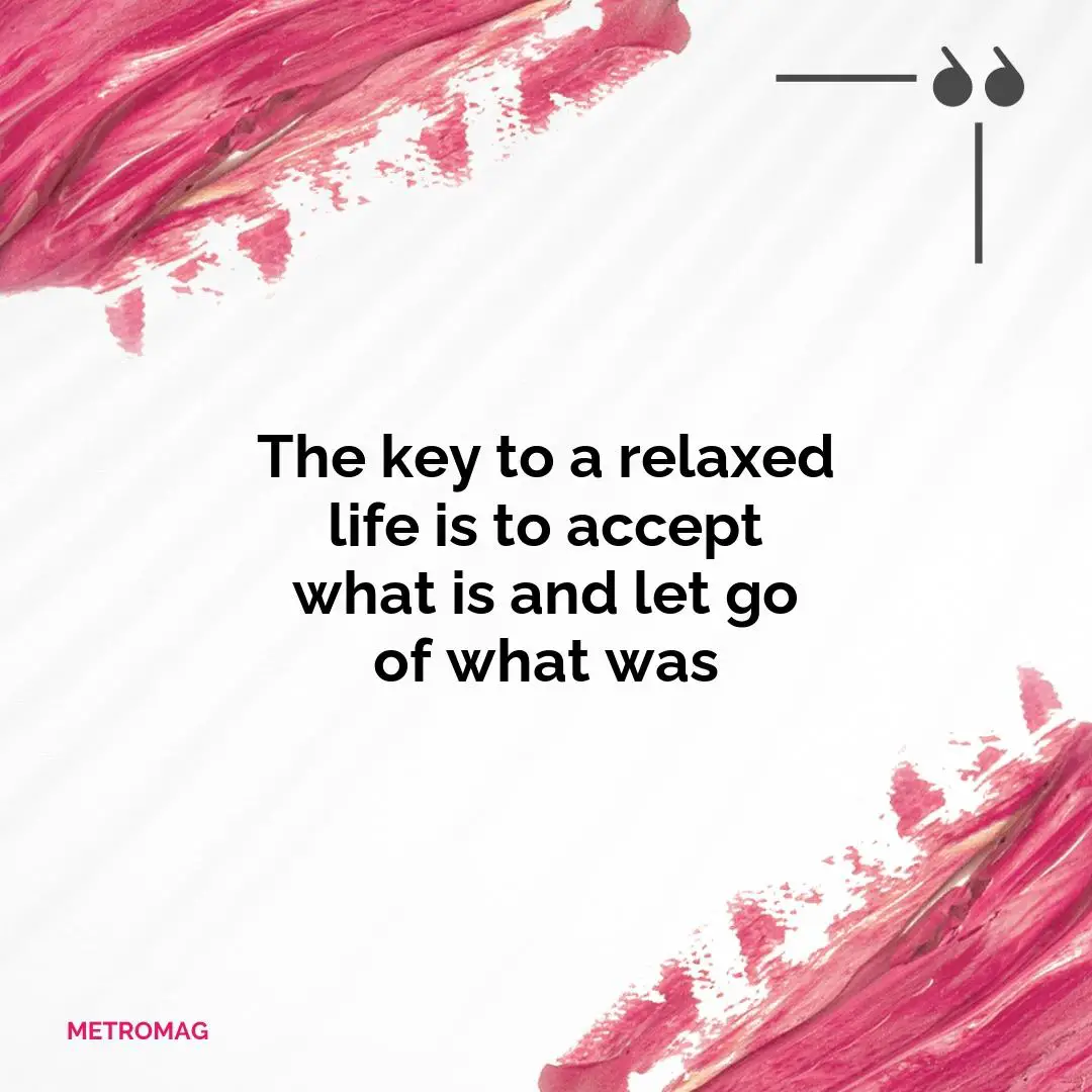 The key to a relaxed life is to accept what is and let go of what was