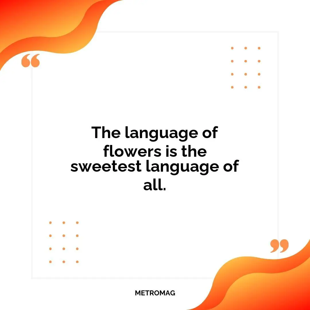 The language of flowers is the sweetest language of all.