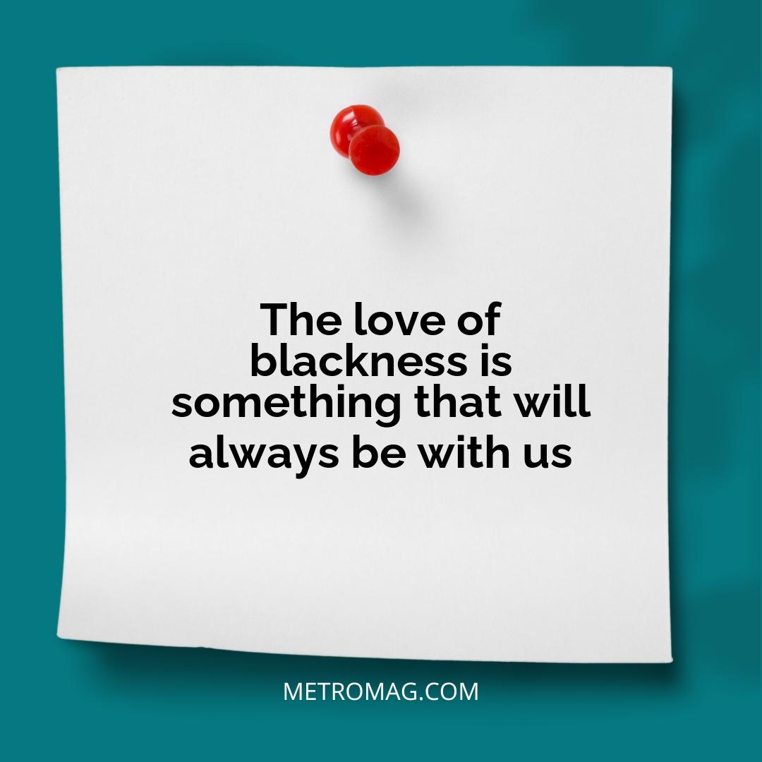 The love of blackness is something that will always be with us