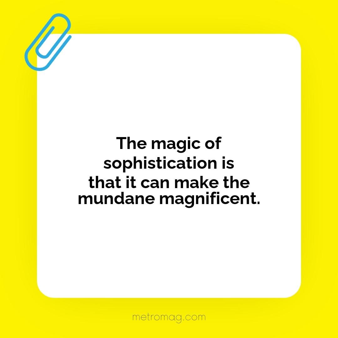 The magic of sophistication is that it can make the mundane magnificent.