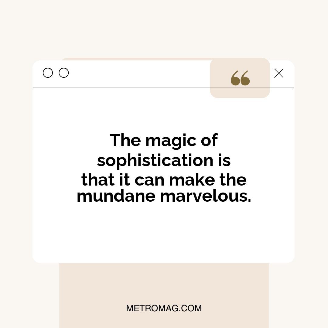 The magic of sophistication is that it can make the mundane marvelous.