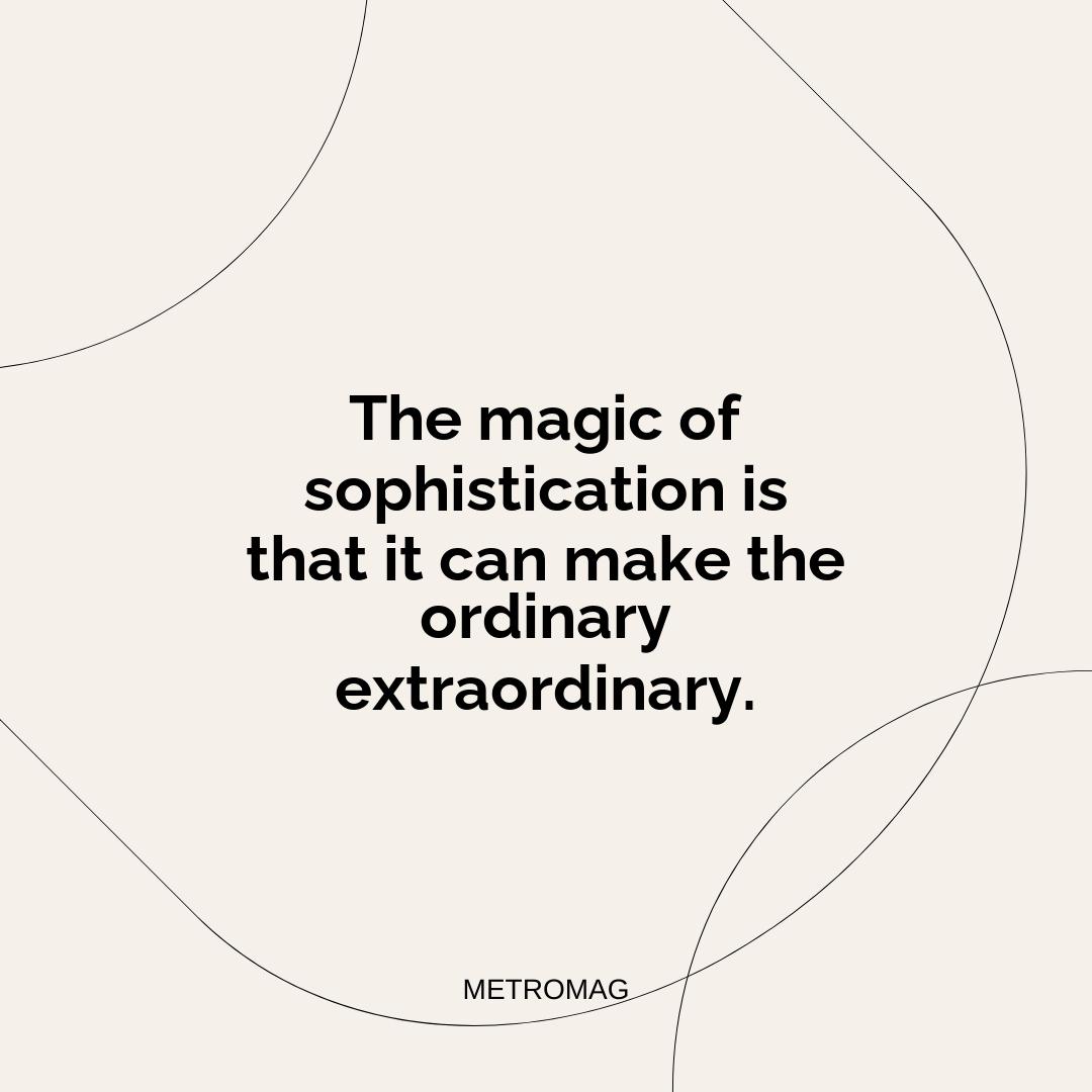 The magic of sophistication is that it can make the ordinary extraordinary.