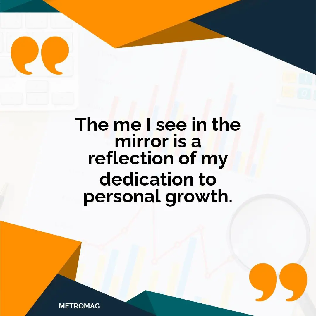 The me I see in the mirror is a reflection of my dedication to personal growth.