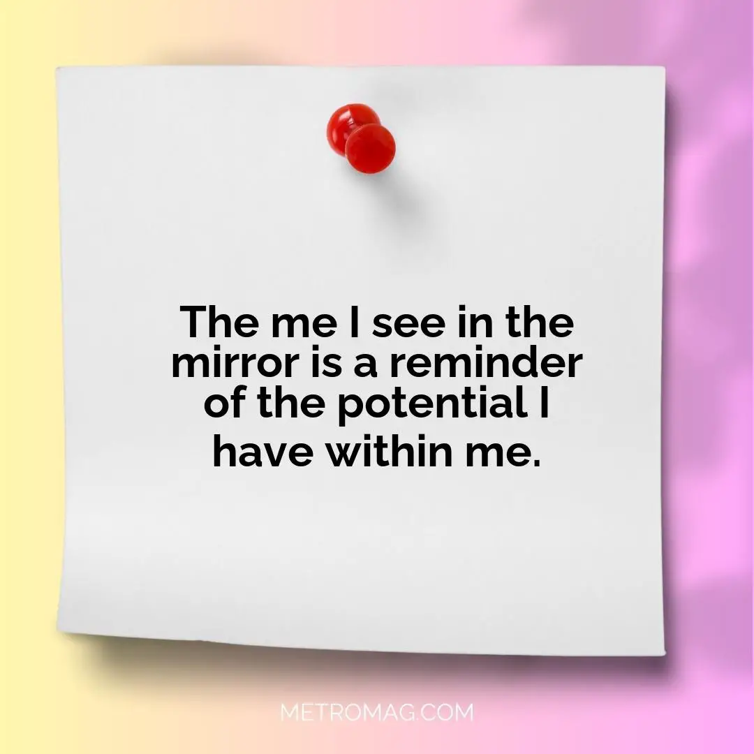 The me I see in the mirror is a reminder of the potential I have within me.