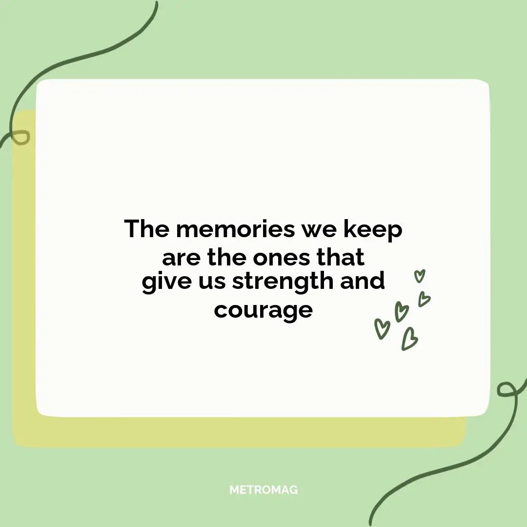 The memories we keep are the ones that give us strength and courage