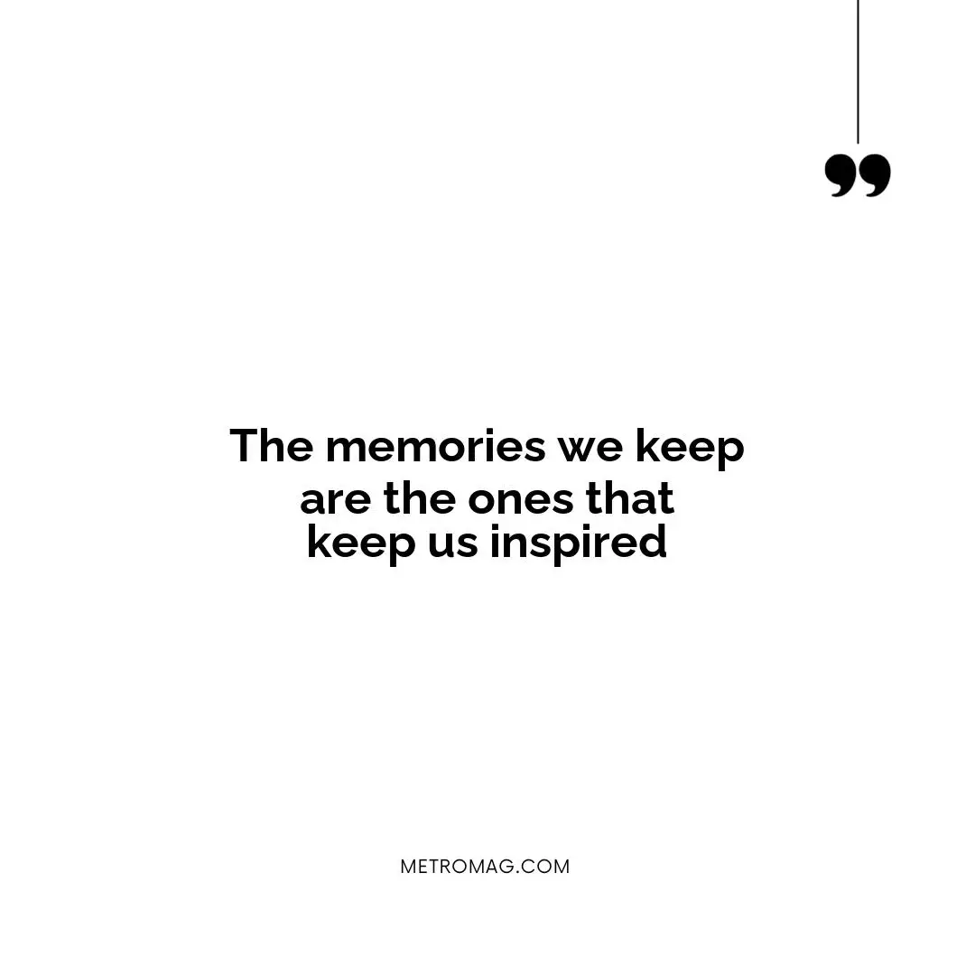 The memories we keep are the ones that keep us inspired