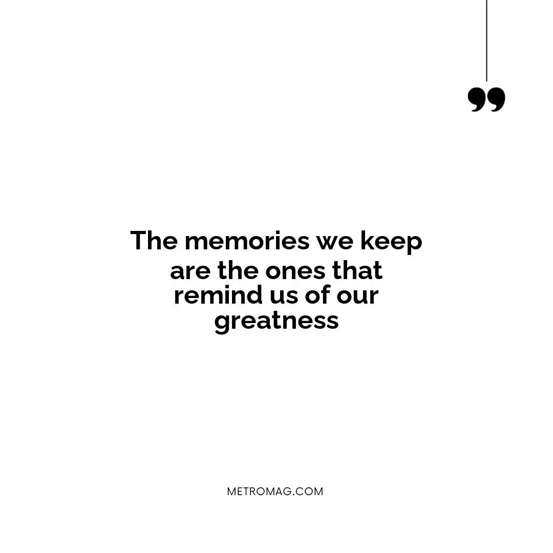 The memories we keep are the ones that remind us of our greatness