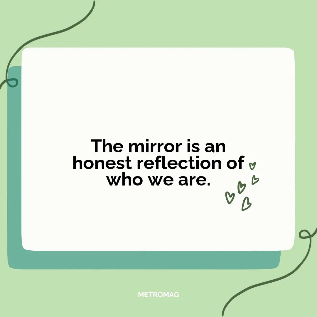 The mirror is an honest reflection of who we are.