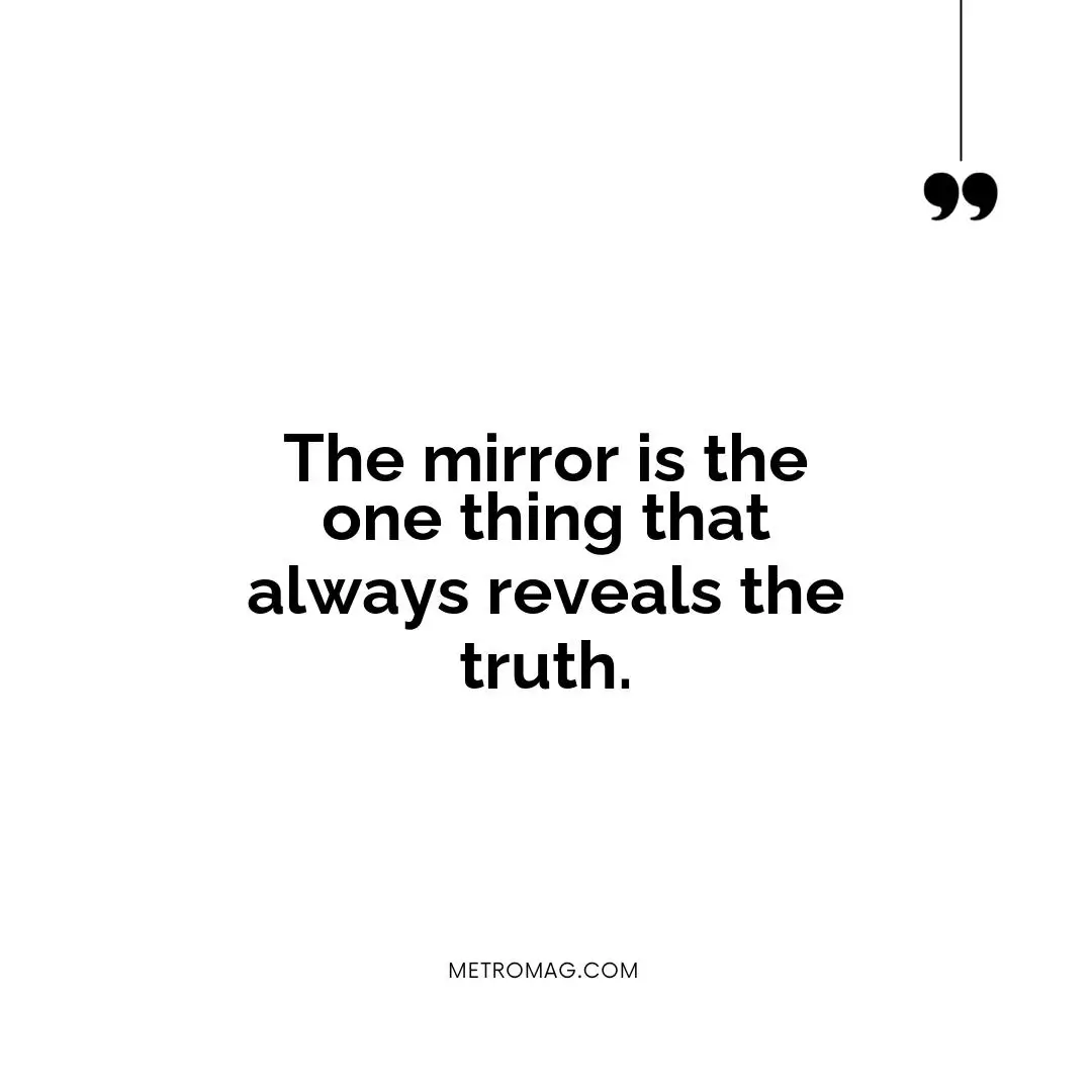 The mirror is the one thing that always reveals the truth.