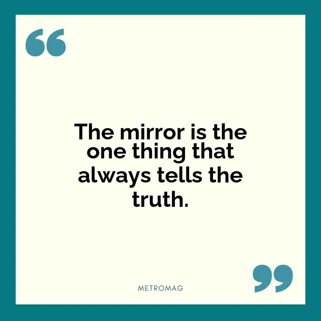 The mirror is the one thing that always tells the truth.