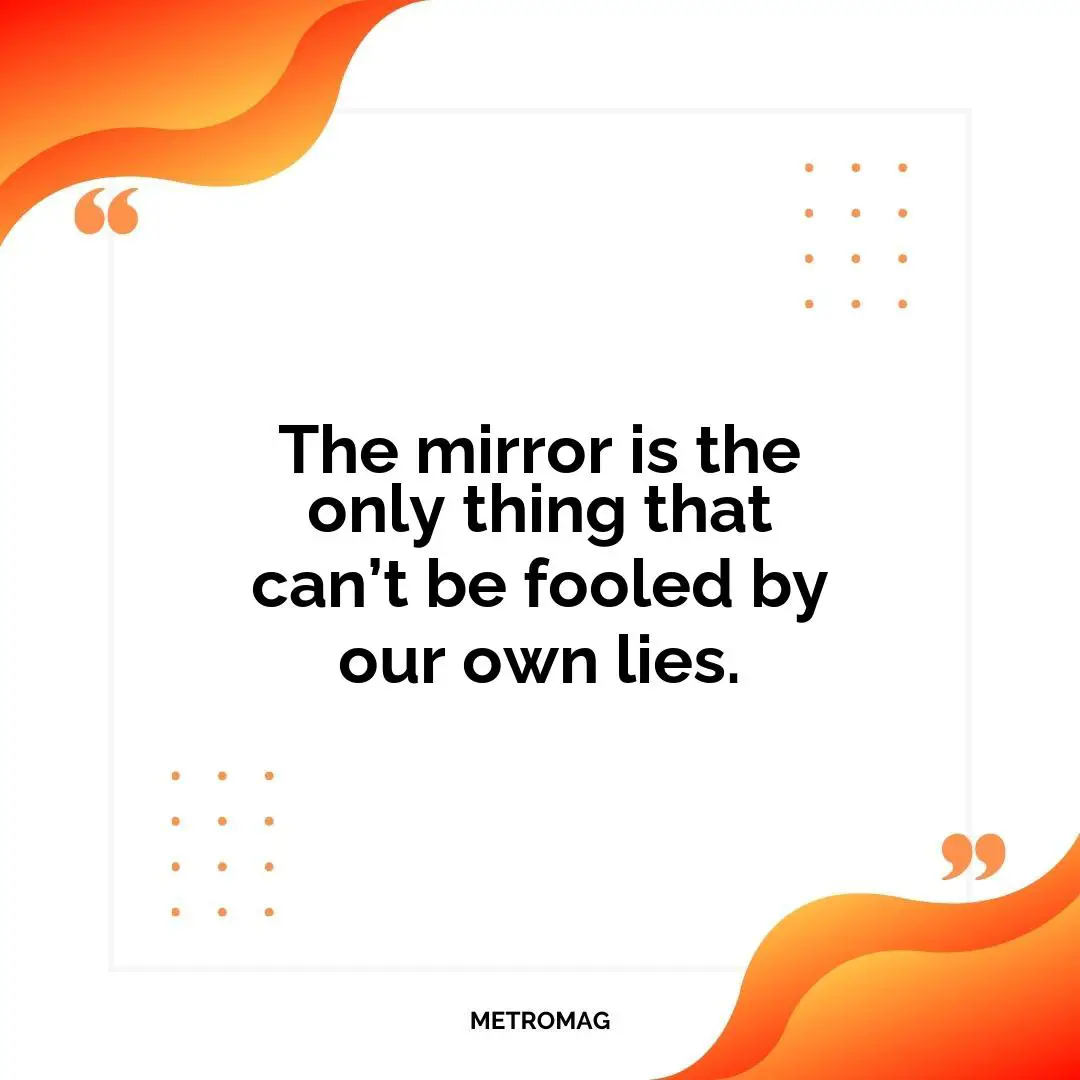 The mirror is the only thing that can’t be fooled by our own lies.