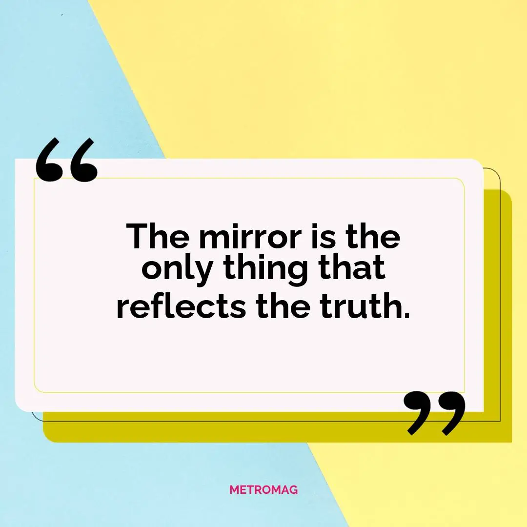 The mirror is the only thing that reflects the truth.