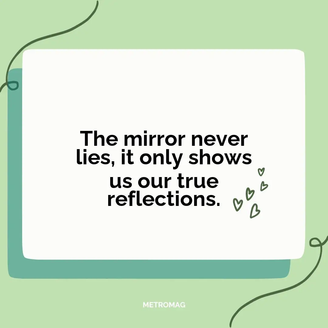The mirror never lies, it only shows us our true reflections.