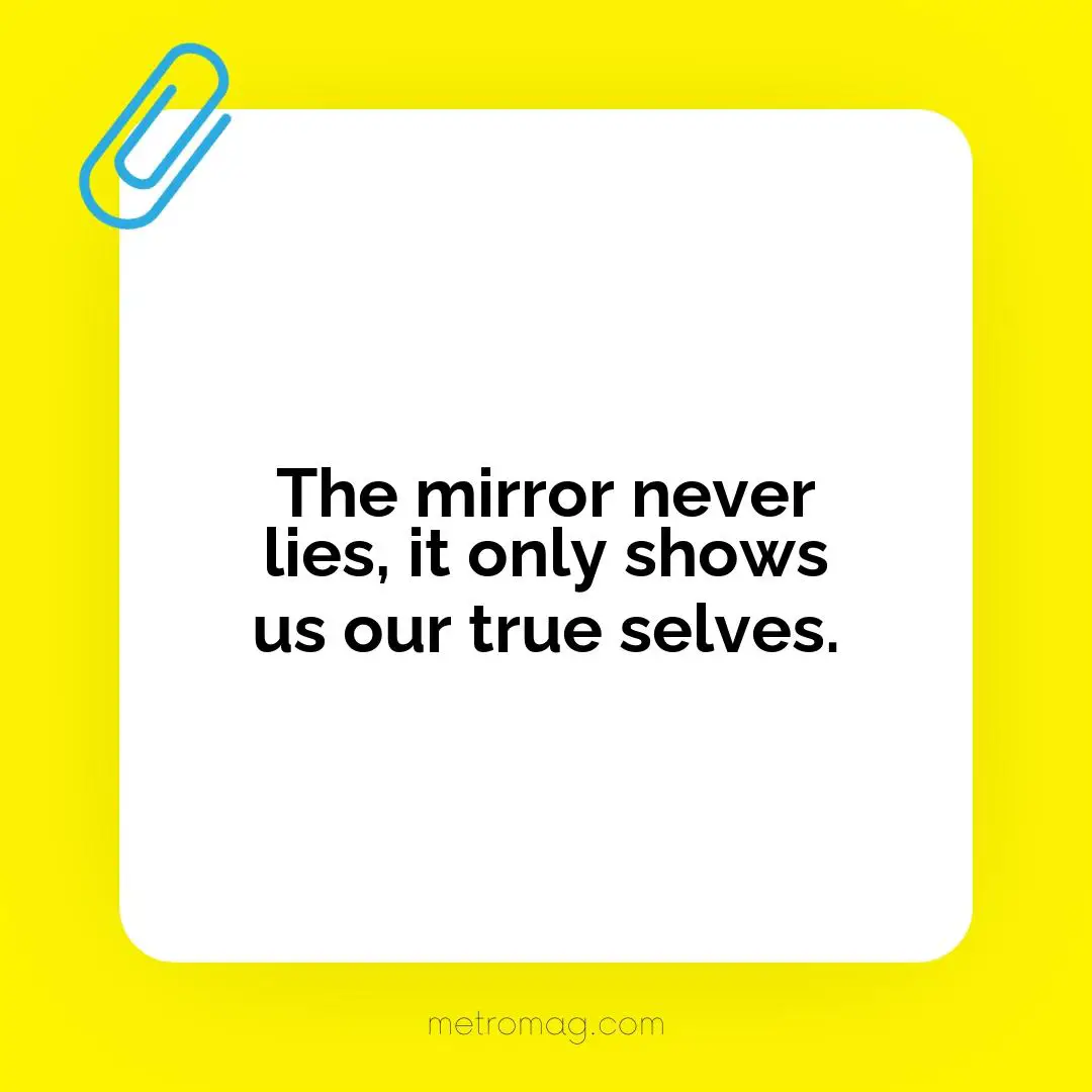 The mirror never lies, it only shows us our true selves.