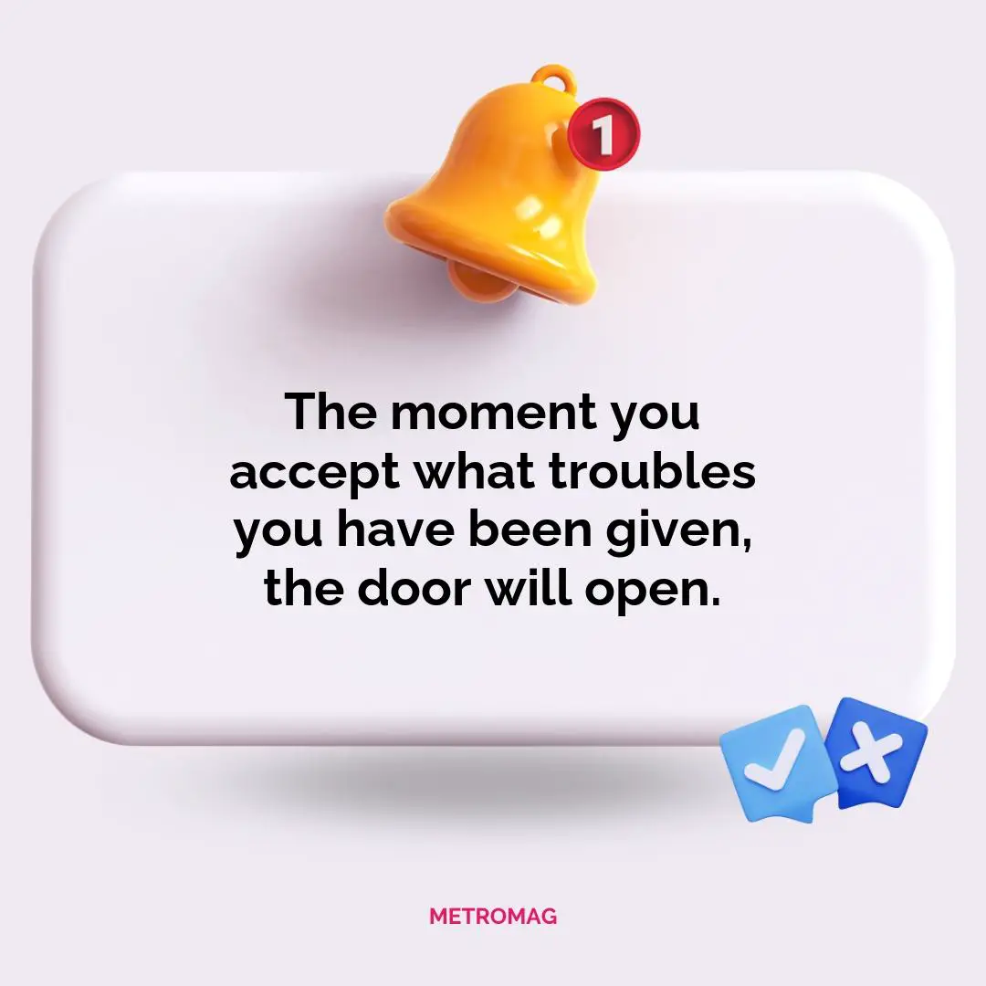 The moment you accept what troubles you have been given, the door will open.