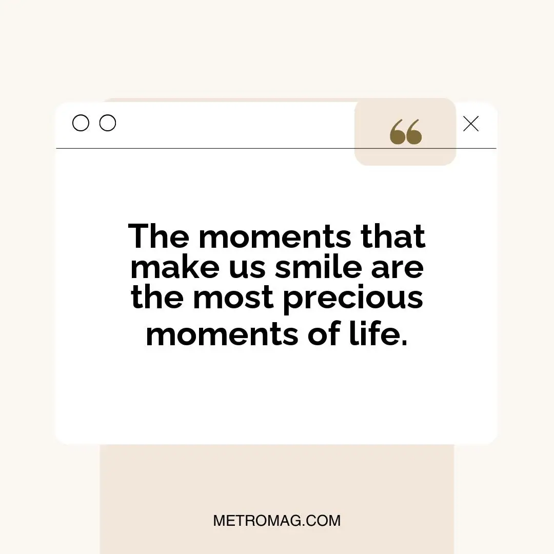 The moments that make us smile are the most precious moments of life.