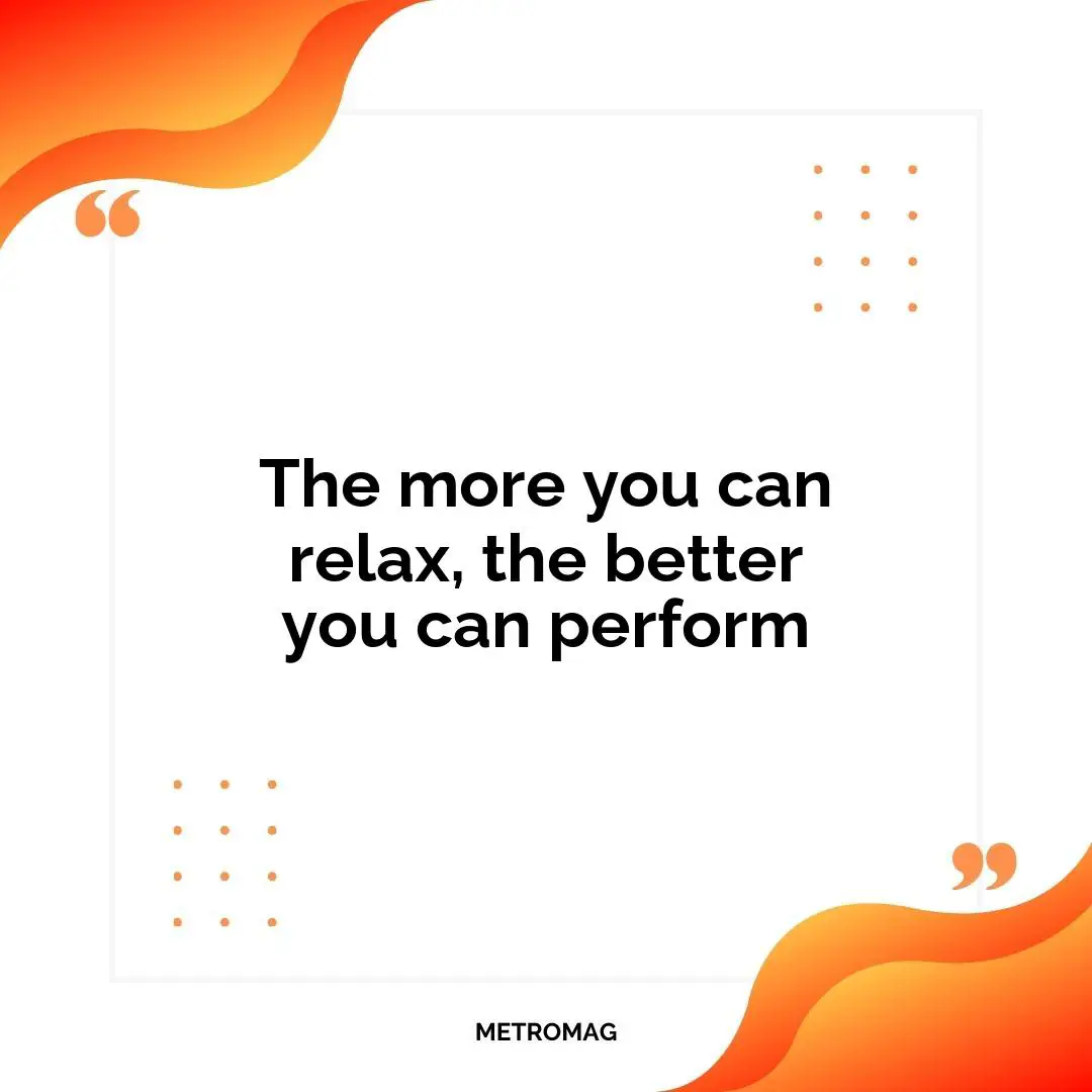 The more you can relax, the better you can perform