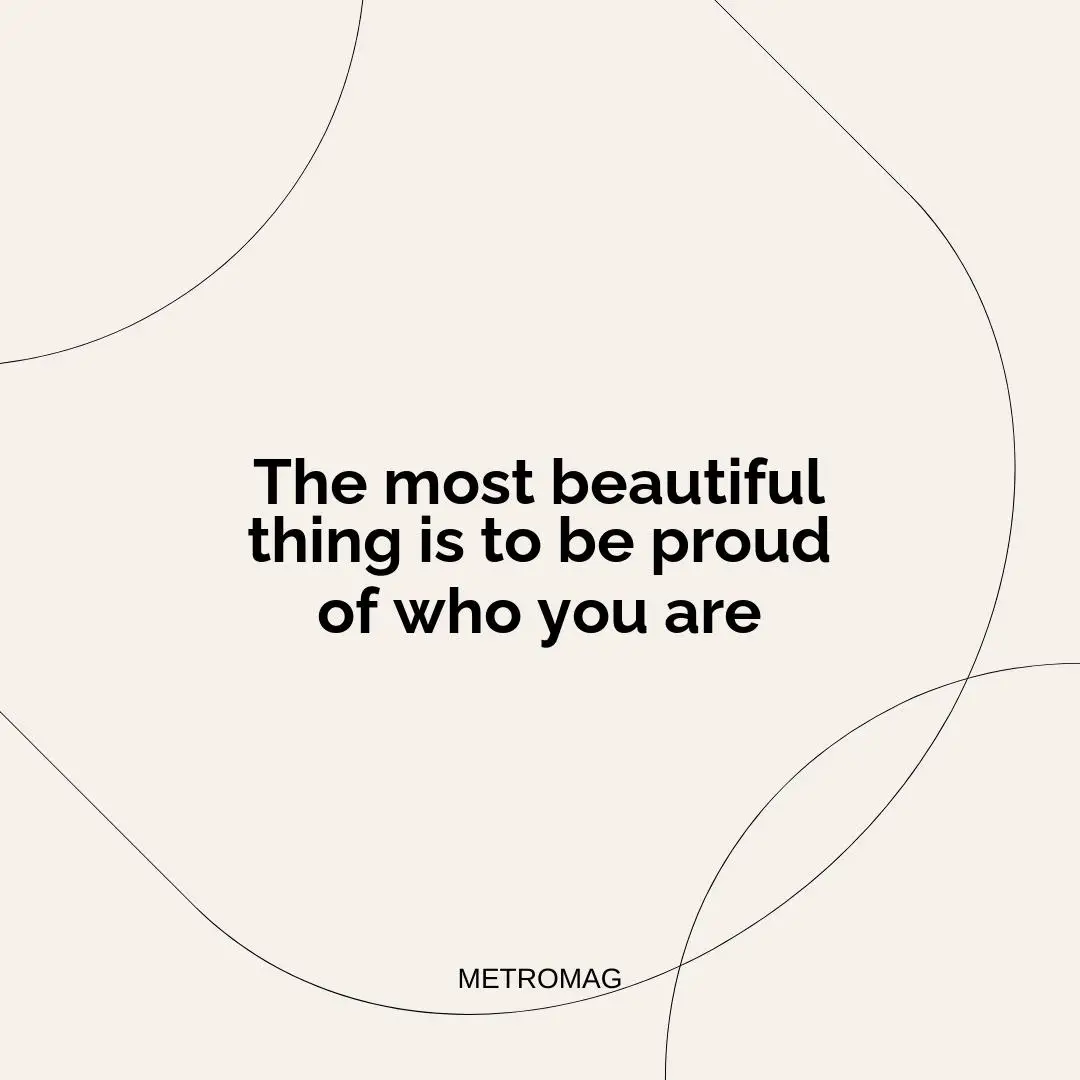 The most beautiful thing is to be proud of who you are