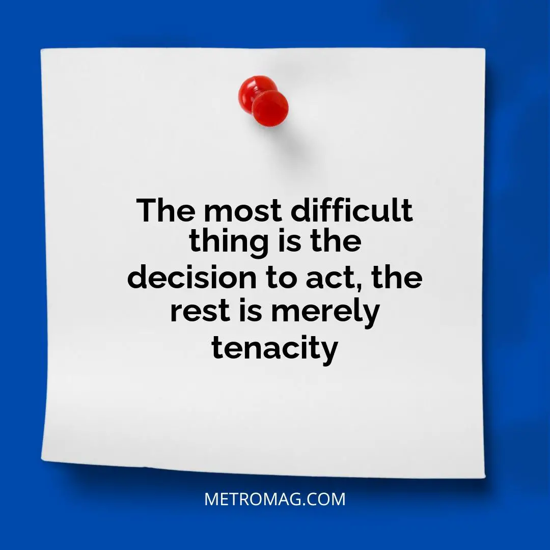 The most difficult thing is the decision to act, the rest is merely tenacity