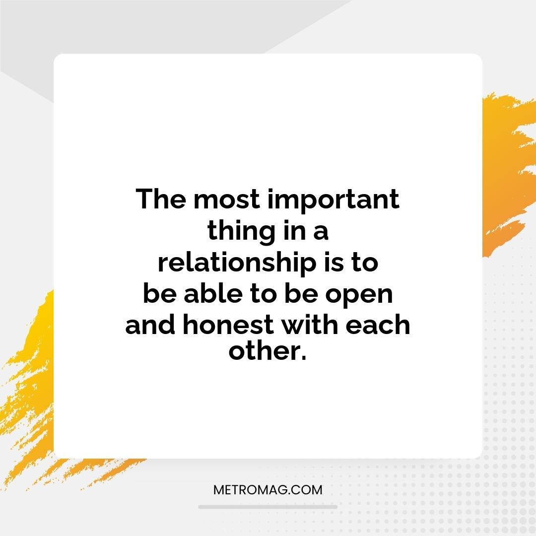 The most important thing in a relationship is to be able to be open and honest with each other.