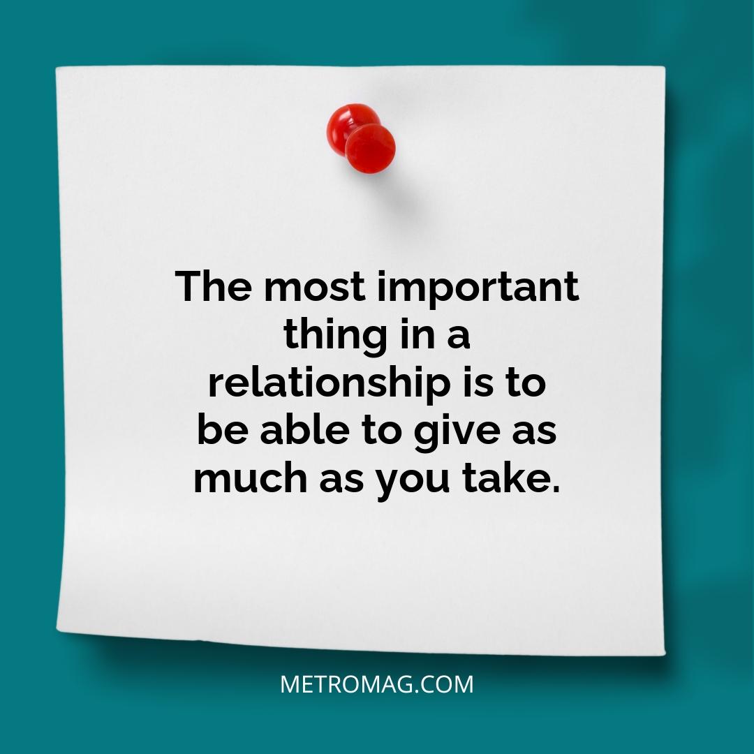 The most important thing in a relationship is to be able to give as much as you take.
