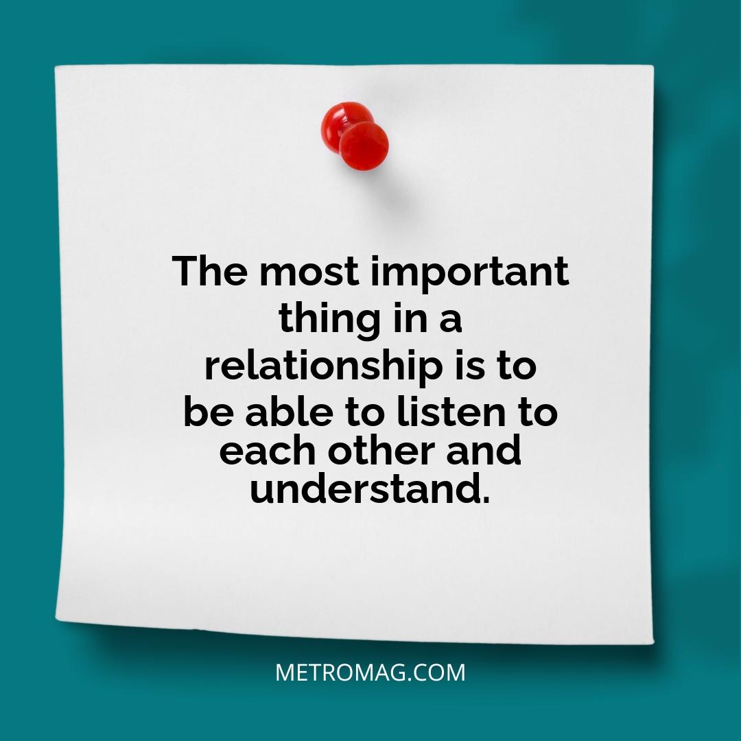 The most important thing in a relationship is to be able to listen to each other and understand.