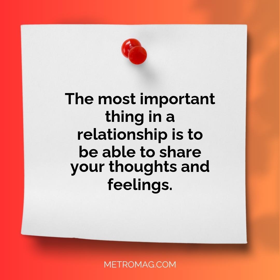 The most important thing in a relationship is to be able to share your thoughts and feelings.