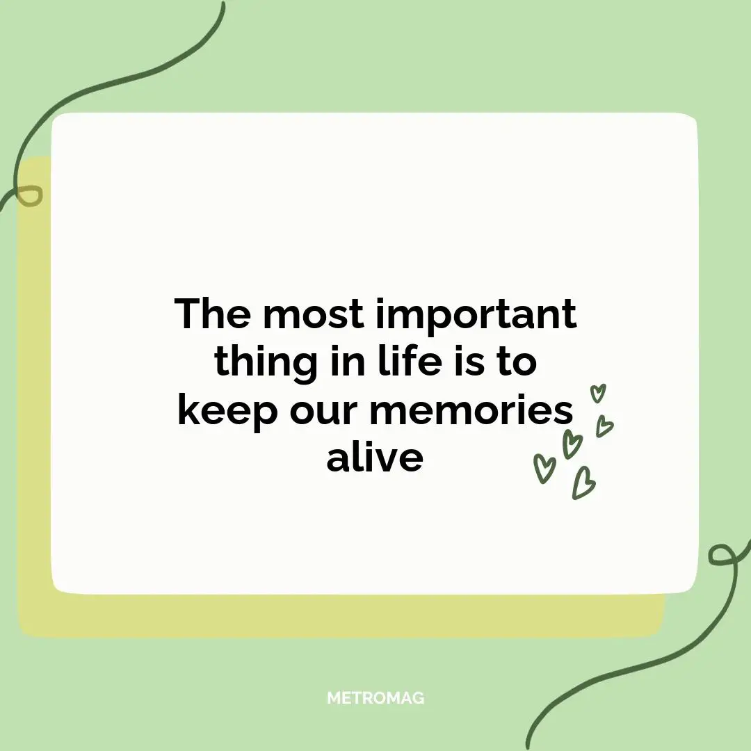 The most important thing in life is to keep our memories alive
