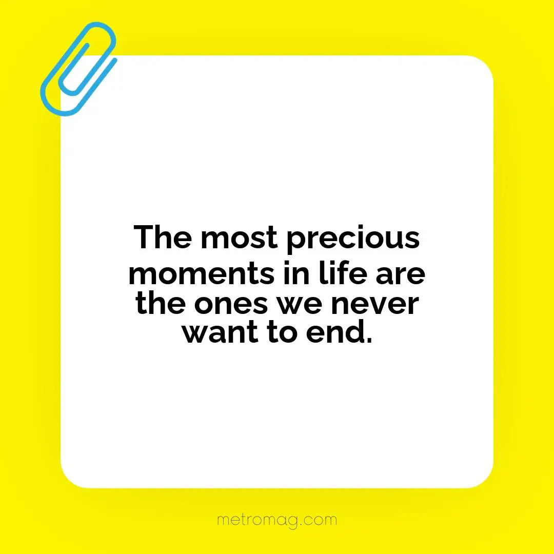The most precious moments in life are the ones we never want to end.
