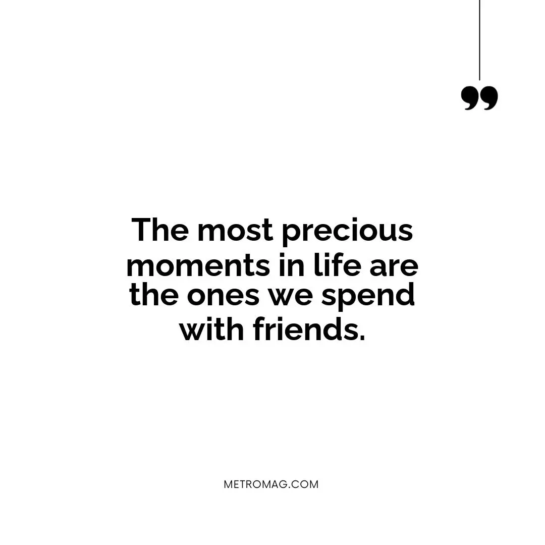 The most precious moments in life are the ones we spend with friends.