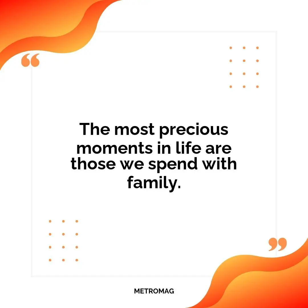 The most precious moments in life are those we spend with family.