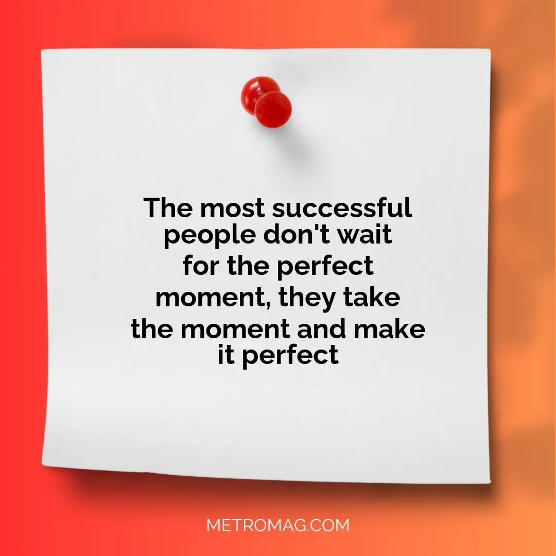The most successful people don't wait for the perfect moment, they take the moment and make it perfect