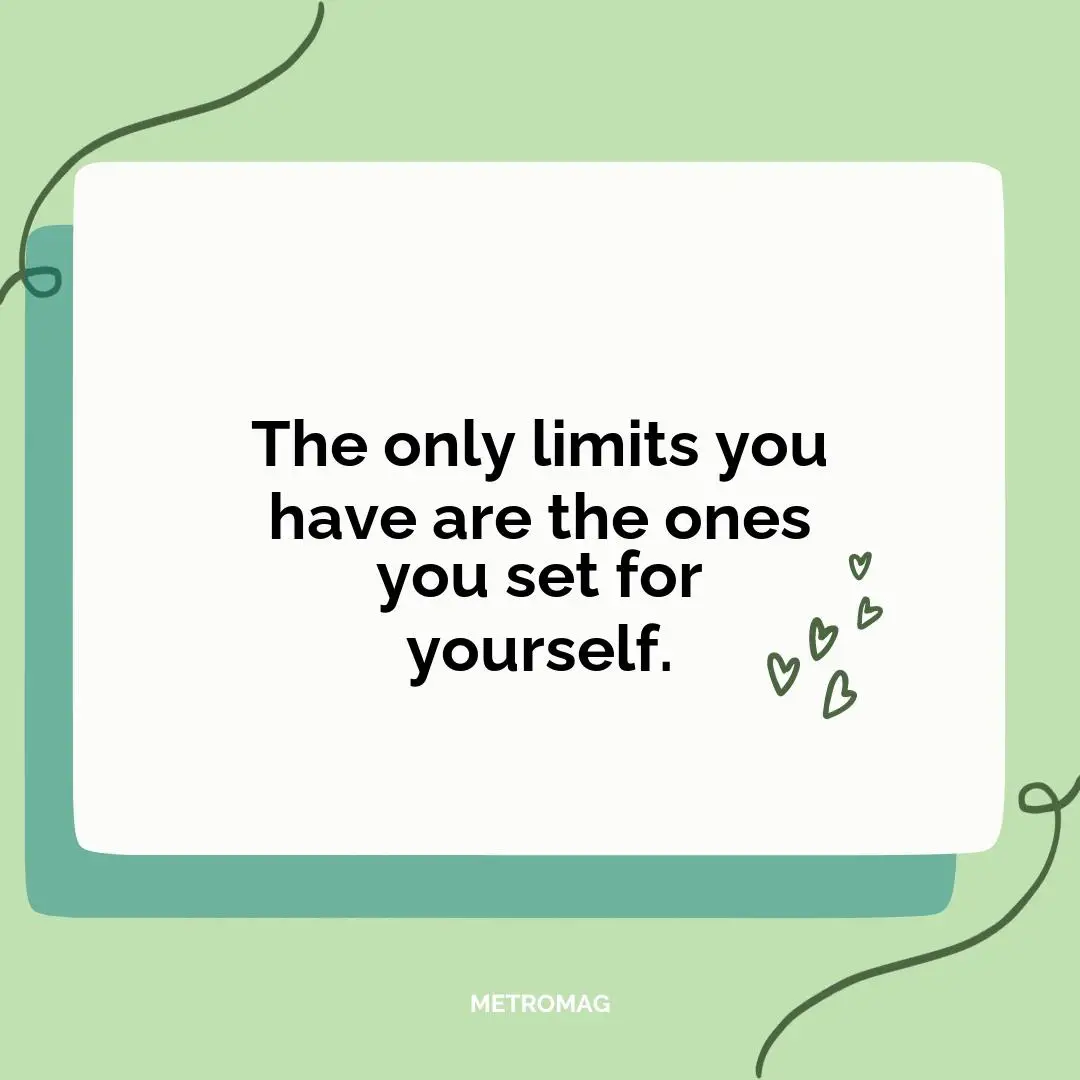 The only limits you have are the ones you set for yourself.