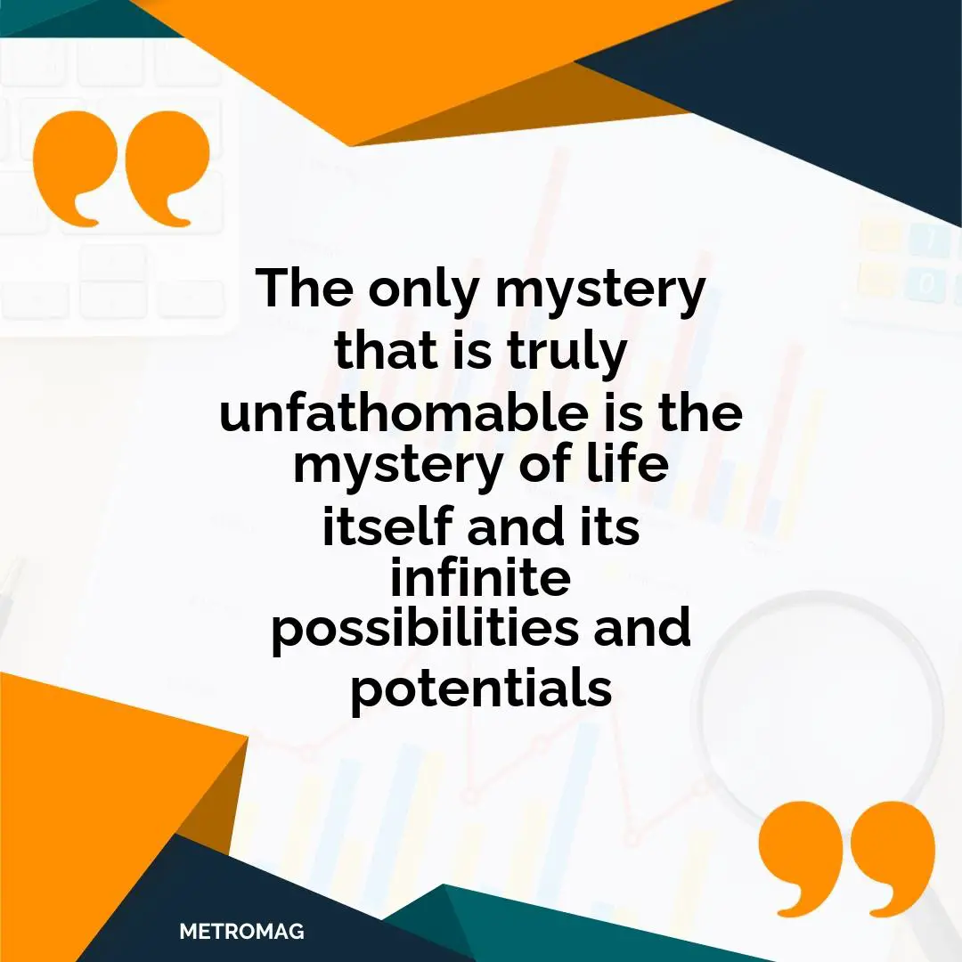 The only mystery that is truly unfathomable is the mystery of life itself and its infinite possibilities and potentials
