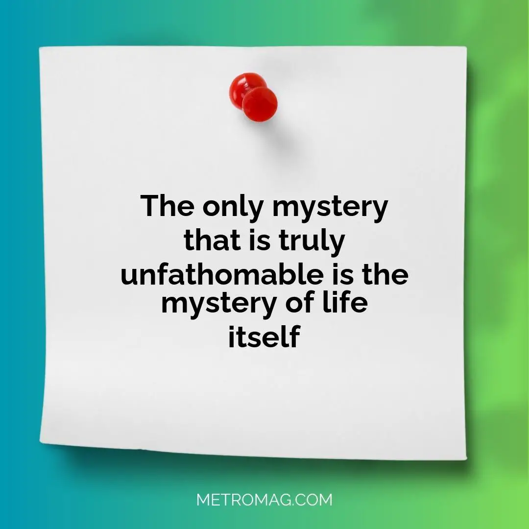 The only mystery that is truly unfathomable is the mystery of life itself