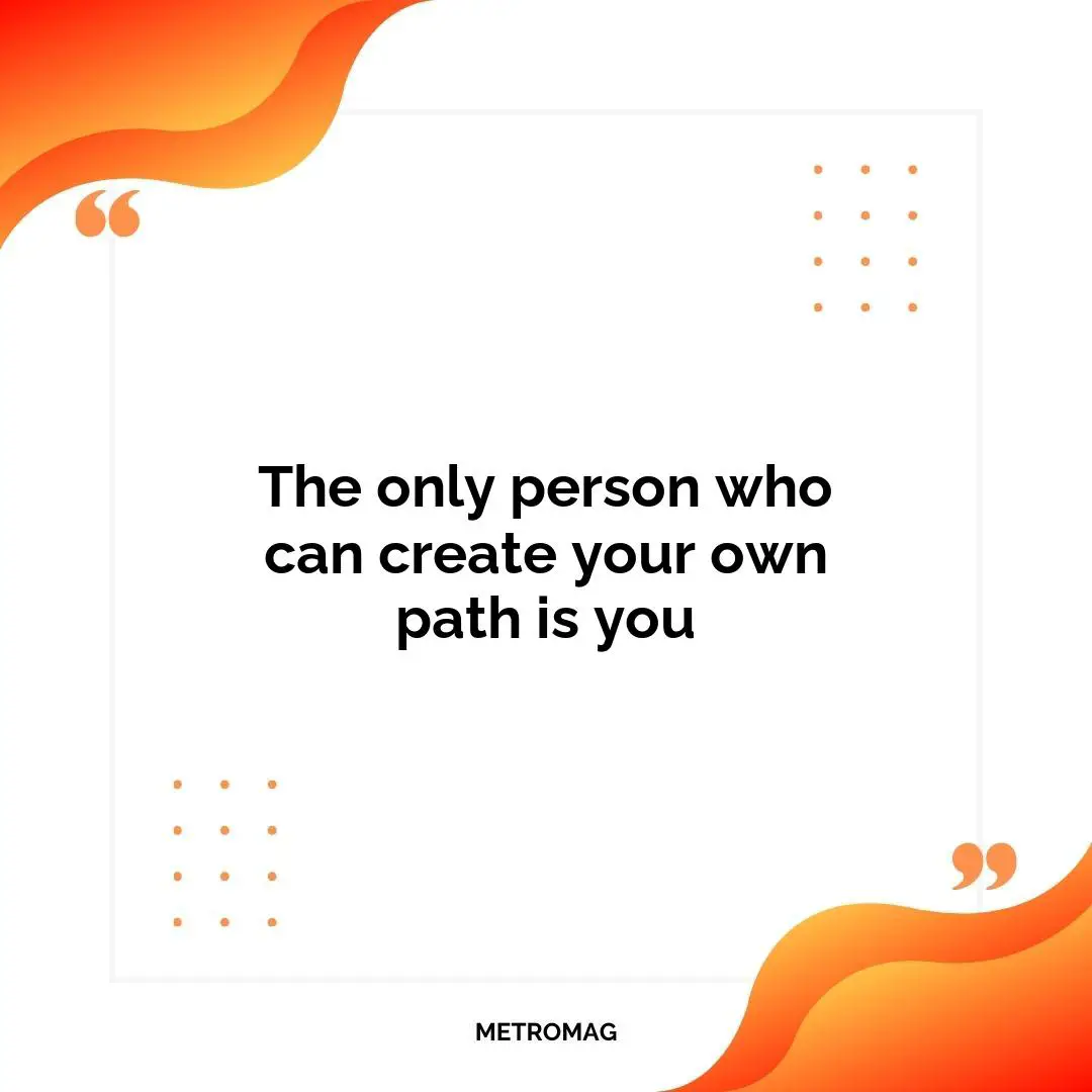 The only person who can create your own path is you