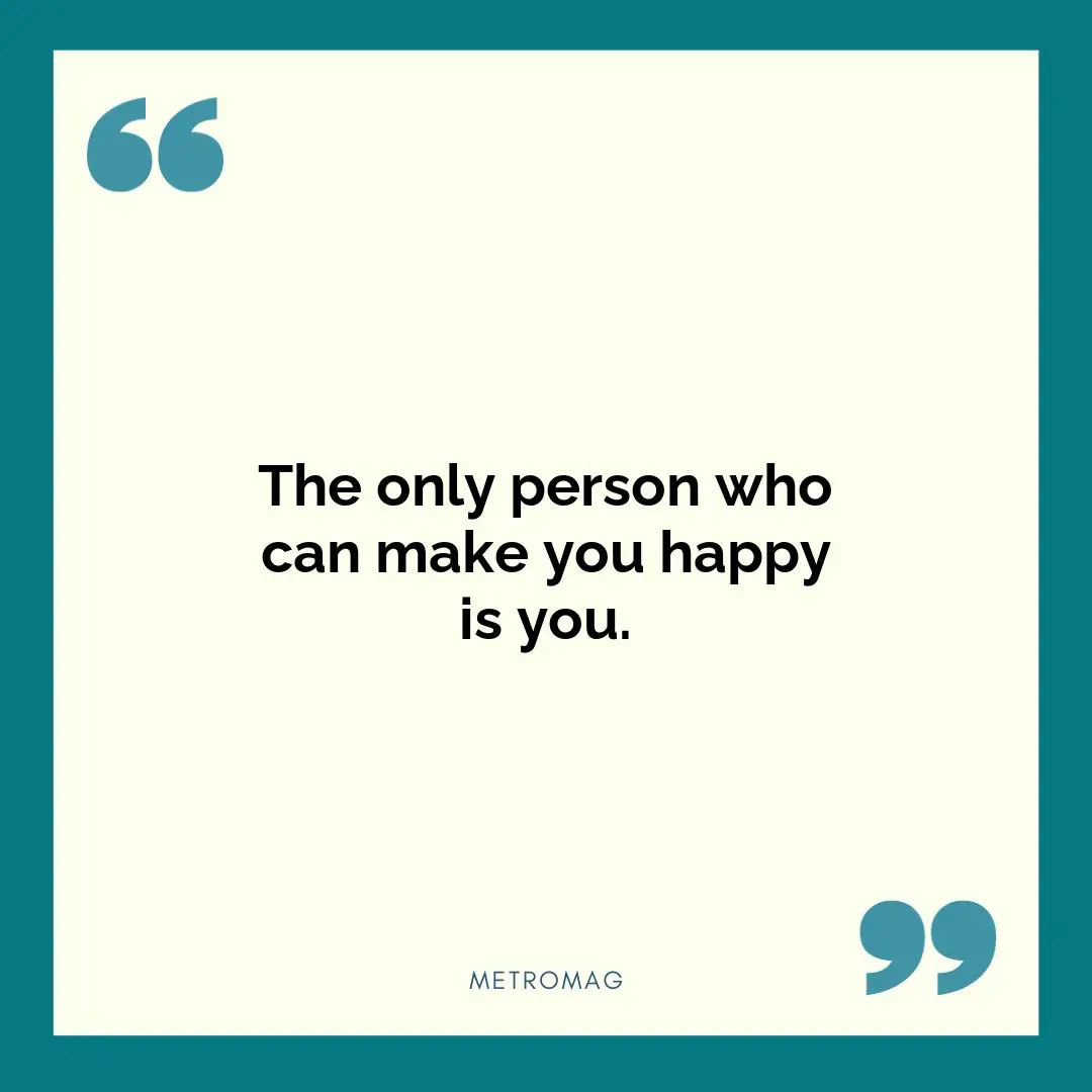 The only person who can make you happy is you.